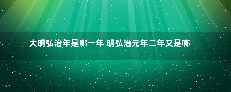 大明弘治年是哪一年 明弘治元年二年又是哪一年